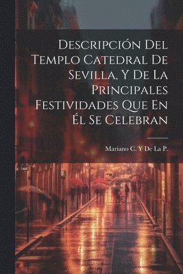 bokomslag Descripcin Del Templo Catedral De Sevilla, Y De La Principales Festividades Que En l Se Celebran