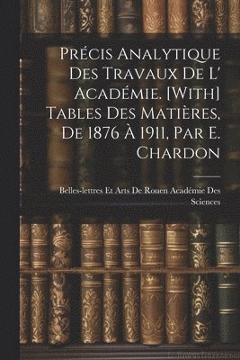 bokomslag Prcis Analytique Des Travaux De L' Acadmie. [With] Tables Des Matires, De 1876  1911, Par E. Chardon