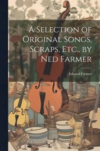 bokomslag Selection of Original Songs, Scraps, Etc., by Ned Farmer