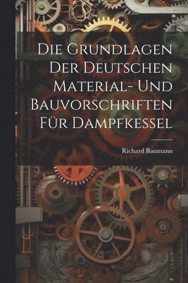 Die Grundlagen Der Deutschen Material- Und Bauvorschriften Fr Dampfkessel 1