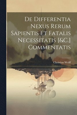 De Differentia Nexus Rerum Sapientis Et Fatalis Necessitatis [&C.] Commentatis 1