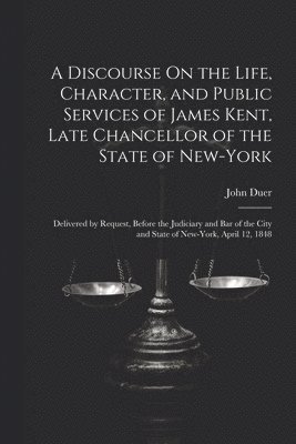 bokomslag A Discourse On the Life, Character, and Public Services of James Kent, Late Chancellor of the State of New-York