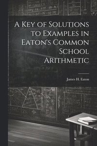bokomslag Key of Solutions to Examples in Eaton's Common School Arithmetic