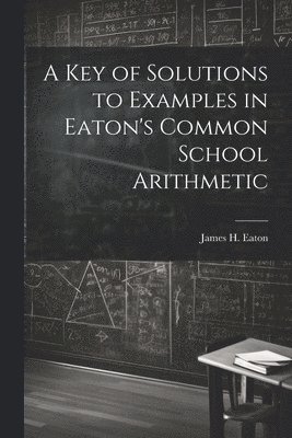 James H Eaton, James H. Eaton - Key of Solutions to Examples in Eaton's Common School Arithmetic, Häftad