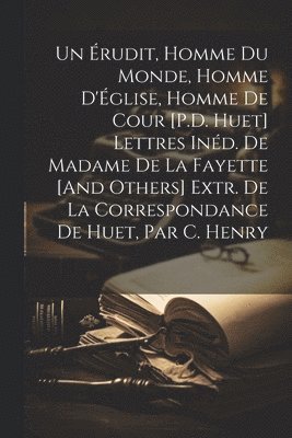 Un rudit, Homme Du Monde, Homme D'glise, Homme De Cour [P.D. Huet] Lettres Ind. De Madame De La Fayette [And Others] Extr. De La Correspondance De Huet, Par C. Henry 1