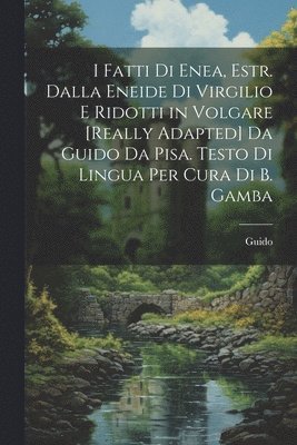 I Fatti Di Enea, Estr. Dalla Eneide Di Virgilio E Ridotti in Volgare [Really Adapted] Da Guido Da Pisa. Testo Di Lingua Per Cura Di B. Gamba