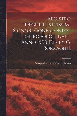 Registro Degl'Illustrissimi Signori Gonfalonieri Del Popolo ... Dall' Anno 1500 [Ed. by G. Borzaghi]. 1