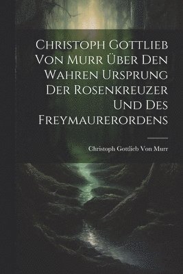 Christoph Gottlieb Von Murr ber den Wahren Ursprung der Rosenkreuzer und des Freymaurerordens 1