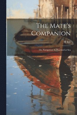 The Mate's Companion; Or, Navigation As Practised at Sea 1