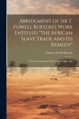 Thomas Fowell Buxton - Abridgment of Sir T. Fowell Buxton's Work Entitled "The African Slave Trade and Its Remedy", Häftad