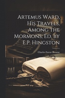 bokomslag Artemus Ward, His Travels, Among the Mormons, Ed. by E.P. Hingston