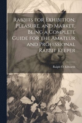 bokomslag Rabbits for Exhibition, Pleasure, and Market, Being a Complete Guide for the Amateur and Professional Rabbit Keeper
