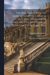 bokomslag Die Philharmonische Gesellschaft in Laibach Seit Dem Jahre Ihrer Grndung 1702 Bis Zu Ihrer Letzten Umgestaltung 1862