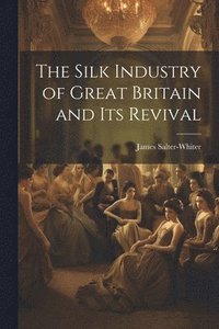 bokomslag The Silk Industry of Great Britain and Its Revival