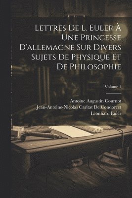 Lettres De L. Euler  Une Princesse D'allemagne Sur Divers Sujets De Physique Et De Philosophie; Volume 1 1