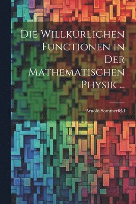 Die Willkrlichen Functionen in Der Mathematischen Physik ... 1