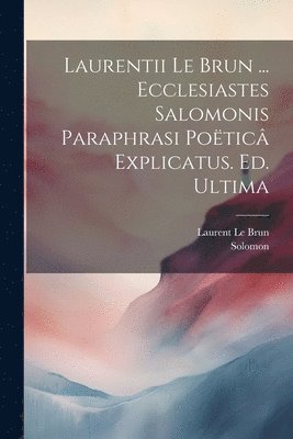 Laurentii Le Brun ... Ecclesiastes Salomonis Paraphrasi Potic Explicatus. Ed. Ultima 1