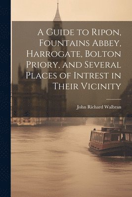 bokomslag A Guide to Ripon, Fountains Abbey, Harrogate, Bolton Priory, and Several Places of Intrest in Their Vicinity