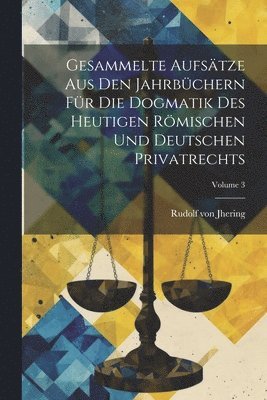 Gesammelte Aufstze Aus Den Jahrbchern Fr Die Dogmatik Des Heutigen Rmischen Und Deutschen Privatrechts; Volume 3 1