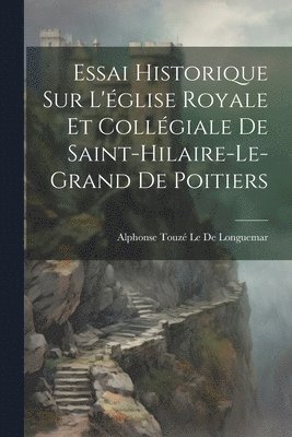 Essai Historique Sur L'glise Royale Et Collgiale De Saint-Hilaire-Le-Grand De Poitiers 1