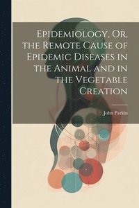 bokomslag Epidemiology, Or, the Remote Cause of Epidemic Diseases in the Animal and in the Vegetable Creation
