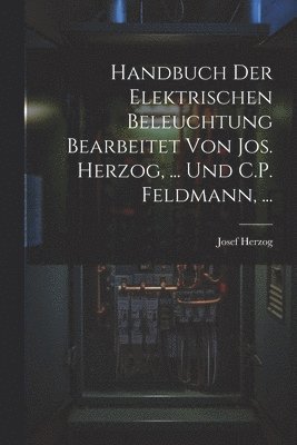 Handbuch Der Elektrischen Beleuchtung Bearbeitet Von Jos. Herzog, ... Und C.P. Feldmann, ...