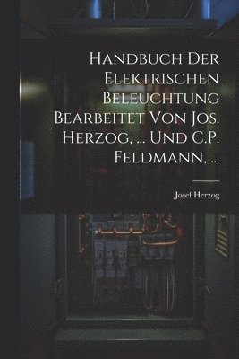 Handbuch Der Elektrischen Beleuchtung Bearbeitet Von Jos. Herzog, ... Und C.P. Feldmann, ... 1