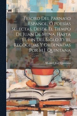 Tesoro Del Parnaso Español, Ó Poesías Selectas, Desde El Tiempo De Juan De Mena, Hasta El Fin Del Siglo Xviii, Recogidas Y Ordenadas Por M.J. Quintana