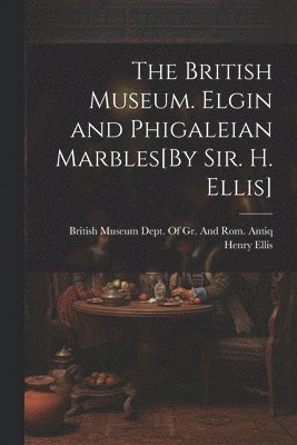 bokomslag The British Museum. Elgin and Phigaleian Marbles[By Sir. H. Ellis]