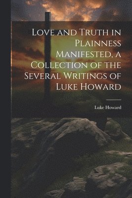 bokomslag Love and Truth in Plainness Manifested, a Collection of the Several Writings of Luke Howard