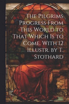 bokomslag The Pilgrims Progress From This World to That Which Is to Come. With 12 Illustr. by T. Stothard