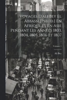 Voyages D'ali Bey El Abbassi [Pseud.] En Afrique Et En Asie Pendant Les Années 1803, 1804, 1805, 1806 Et 1807; Volume 1
