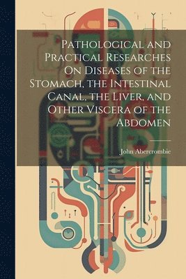 Pathological and Practical Researches On Diseases of the Stomach, the Intestinal Canal, the Liver, and Other Viscera of the Abdomen 1