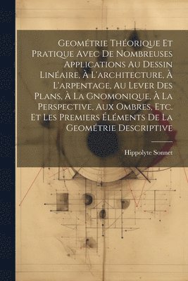 bokomslag Geomtrie Thorique Et Pratique Avec De Nombreuses Applications Au Dessin Linaire,  L'architecture,  L'arpentage, Au Lever Des Plans,  La Gnomonique,  La Perspective, Aux Ombres, Etc. Et