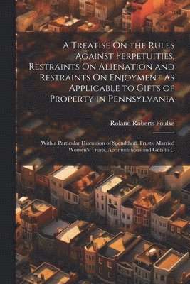 A Treatise On the Rules Against Perpetuities, Restraints On Alienation and Restraints On Enjoyment As Applicable to Gifts of Property in Pennsylvania 1