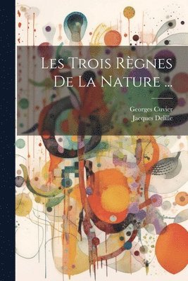 Georges Cuvier, Jacques Delille - Les Trois Règnes De La Nature ..., Häftad