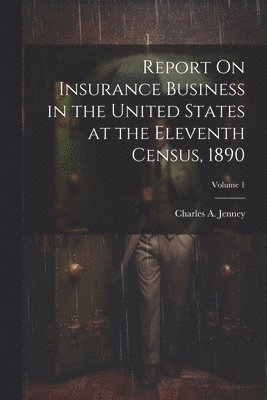 Report On Insurance Business in the United States at the Eleventh Census, 1890; Volume 1 1