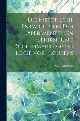Max Neuburger - Historische Entwicklung Der Experimentellen Gehirn- Und Rückenmarksphysiologie Vor Flourens, Häftad
