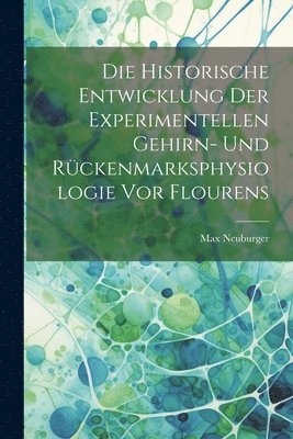 Die Historische Entwicklung Der Experimentellen Gehirn- Und Rckenmarksphysiologie Vor Flourens 1