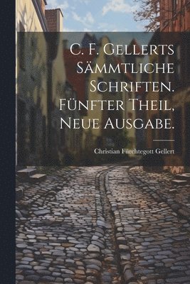 C. F. Gellerts Sämmtliche Schriften. Fünfter Theil, Neue Ausgabe.