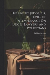 bokomslag The Unjust Judge, Or, the Evils of Intemperance On Judges, Lawyers, and Politicians