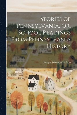 Stories of Pennsylvania, Or, School Readings From Pennsylvania History
