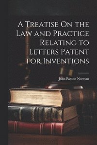 bokomslag A Treatise On the Law and Practice Relating to Letters Patent for Inventions