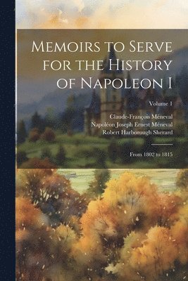 Robert Harborough Sherard, Claude-François Méneval, Napoléon Joseph Ernest Méneval - Memoirs to Serve for the History of Napoleon I; From 1802 to 1815; Volume 1, Häftad