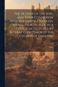 bokomslag The Destiny of the Jews, and Their Connexion With the Gentile Nations, Viewed Practically, in a Course of Lectures, by Several Clergymen of the Church of England