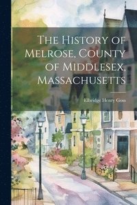bokomslag History of Melrose, County of Middlesex, Massachusetts