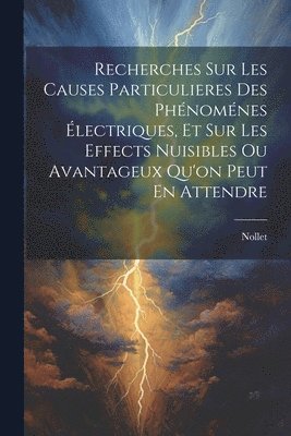 Recherches Sur Les Causes Particulieres Des Phnomnes lectriques, Et Sur Les Effects Nuisibles Ou Avantageux Qu'on Peut En Attendre 1