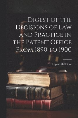 Lepine Hall Rice - Digest of the Decisions of Law and Practice in the Patent Office From 1890 to 1900, Häftad