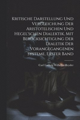 Kritische Darstellung Und Vergleichung Der Aristotelischen Und Hegel'schen Dialektik, Mit Bercksichtigung Der Dialetik Der Vorangegangenen Systeme, Erster Band 1