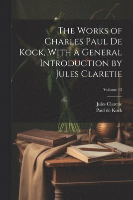 The Works of Charles Paul De Kock, With a General Introduction by Jules Claretie; Volume 13 1